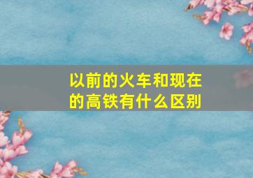 以前的火车和现在的高铁有什么区别