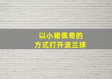 以小猪佩奇的方式打开波兰球