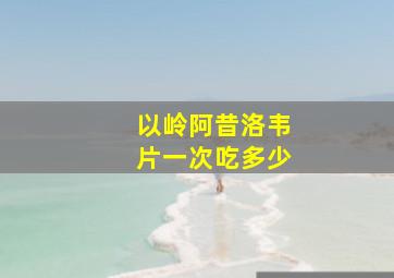 以岭阿昔洛韦片一次吃多少