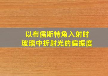 以布儒斯特角入射时玻璃中折射光的偏振度