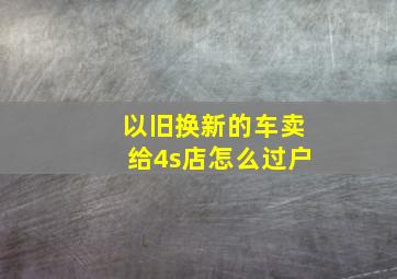 以旧换新的车卖给4s店怎么过户