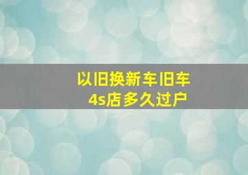 以旧换新车旧车4s店多久过户