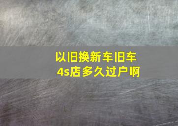 以旧换新车旧车4s店多久过户啊