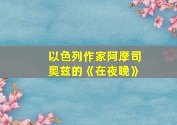 以色列作家阿摩司奥兹的《在夜晚》