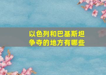 以色列和巴基斯坦争夺的地方有哪些