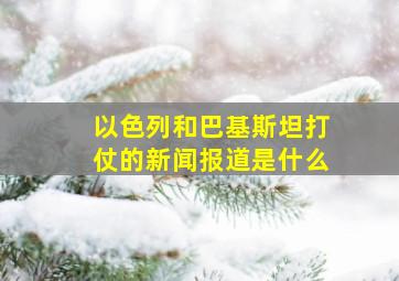 以色列和巴基斯坦打仗的新闻报道是什么