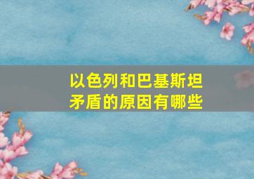 以色列和巴基斯坦矛盾的原因有哪些