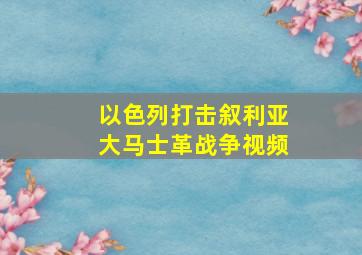 以色列打击叙利亚大马士革战争视频