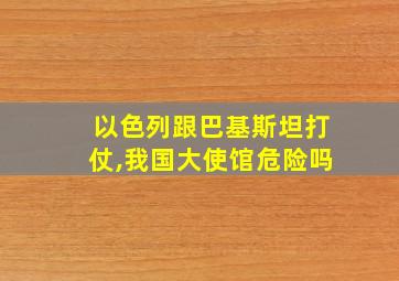 以色列跟巴基斯坦打仗,我国大使馆危险吗