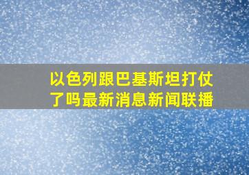 以色列跟巴基斯坦打仗了吗最新消息新闻联播