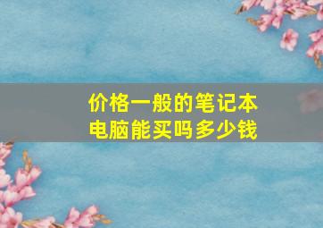 价格一般的笔记本电脑能买吗多少钱