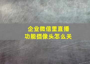 企业微信里直播功能摄像头怎么关