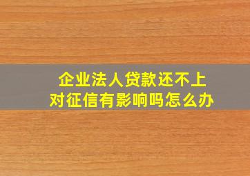 企业法人贷款还不上对征信有影响吗怎么办