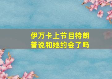 伊万卡上节目特朗普说和她约会了吗