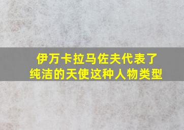 伊万卡拉马佐夫代表了纯洁的天使这种人物类型