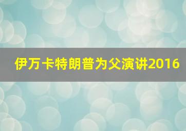 伊万卡特朗普为父演讲2016