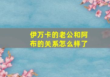 伊万卡的老公和阿布的关系怎么样了