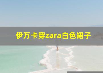 伊万卡穿zara白色裙子