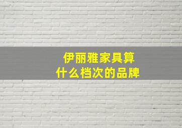 伊丽雅家具算什么档次的品牌