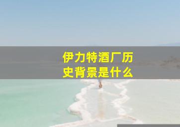 伊力特酒厂历史背景是什么