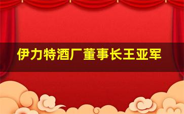 伊力特酒厂董事长王亚军