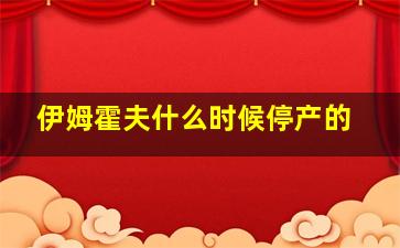 伊姆霍夫什么时候停产的