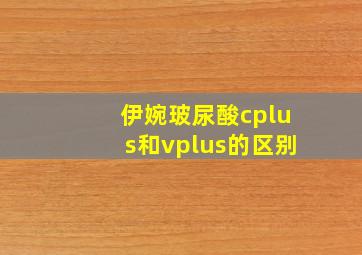 伊婉玻尿酸cplus和vplus的区别