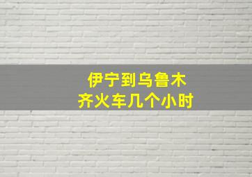 伊宁到乌鲁木齐火车几个小时