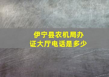 伊宁县农机局办证大厅电话是多少