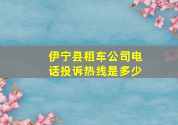 伊宁县租车公司电话投诉热线是多少