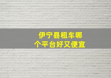 伊宁县租车哪个平台好又便宜