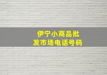 伊宁小商品批发市场电话号码