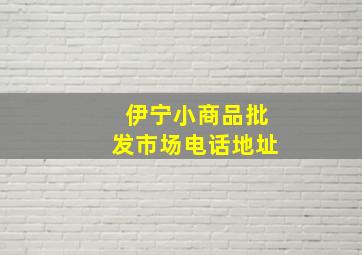 伊宁小商品批发市场电话地址