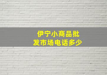 伊宁小商品批发市场电话多少