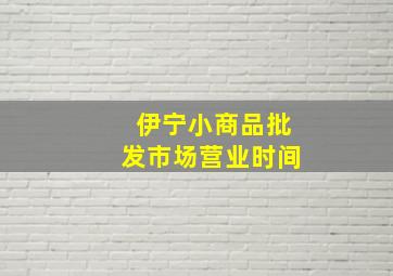 伊宁小商品批发市场营业时间