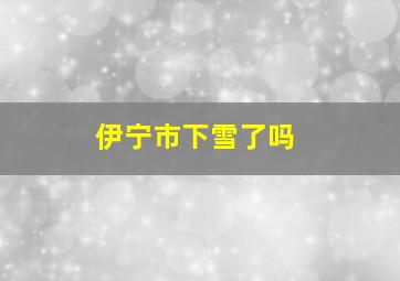 伊宁市下雪了吗