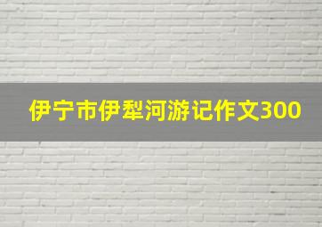 伊宁市伊犁河游记作文300