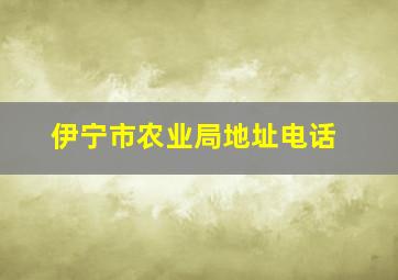 伊宁市农业局地址电话