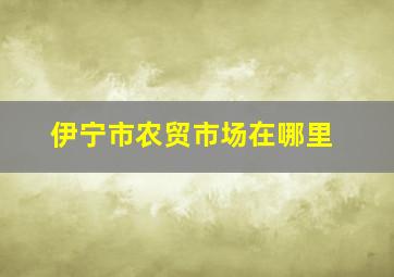 伊宁市农贸市场在哪里