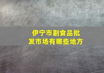 伊宁市副食品批发市场有哪些地方