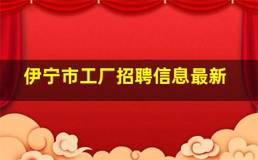 伊宁市工厂招聘信息最新