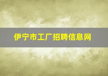 伊宁市工厂招聘信息网