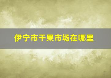 伊宁市干果市场在哪里