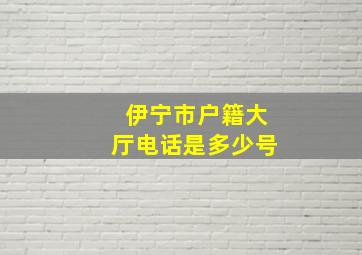 伊宁市户籍大厅电话是多少号