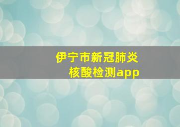 伊宁市新冠肺炎核酸检测app