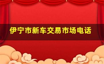 伊宁市新车交易市场电话