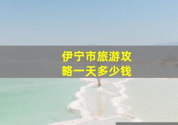 伊宁市旅游攻略一天多少钱