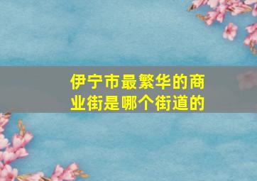 伊宁市最繁华的商业街是哪个街道的