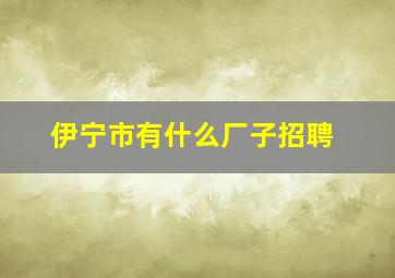 伊宁市有什么厂子招聘