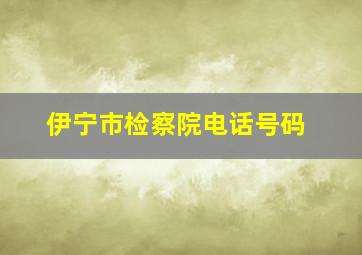 伊宁市检察院电话号码